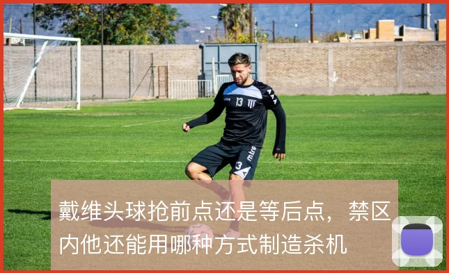戴维头球抢前点还是等后点，禁区内他还能用哪种方式制造杀机