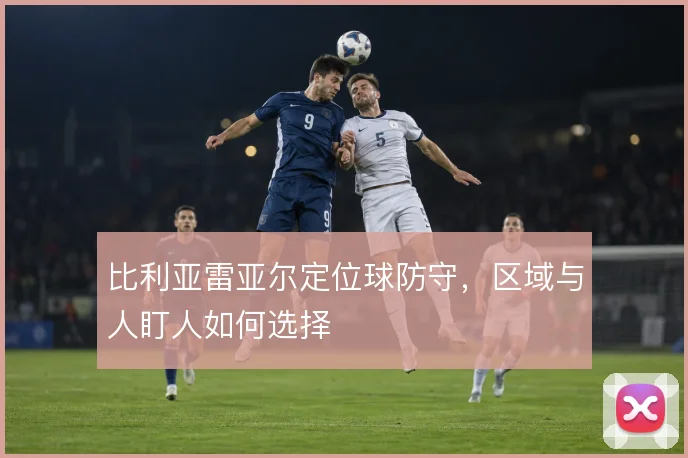比利亚雷亚尔定位球防守，区域与人盯人如何选择