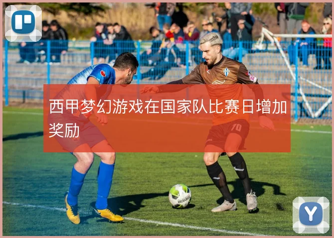 西甲梦幻游戏在国家队比赛日增加奖励