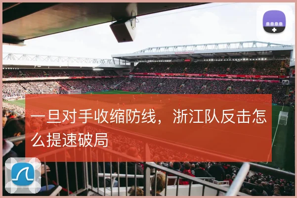 一旦对手收缩防线，浙江队反击怎么提速破局