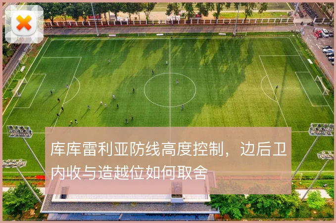 库库雷利亚防线高度控制，边后卫内收与造越位如何取舍