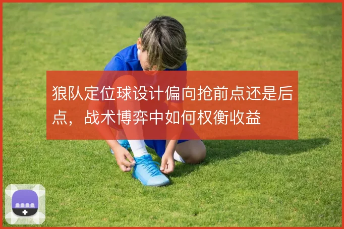 狼队定位球设计偏向抢前点还是后点，战术博弈中如何权衡收益