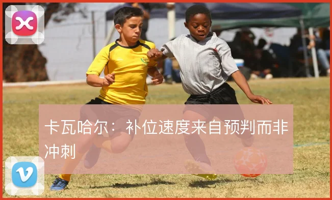 卡瓦哈尔：补位速度来自预判而非冲刺