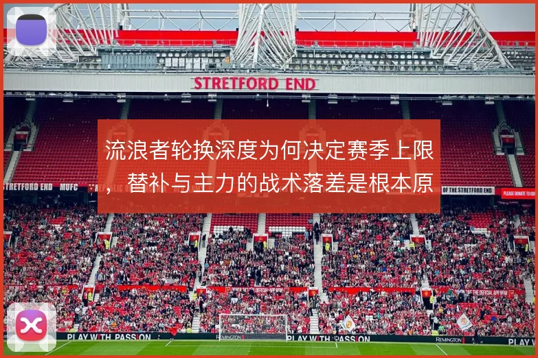 流浪者轮换深度为何决定赛季上限，替补与主力的战术落差是根本原因