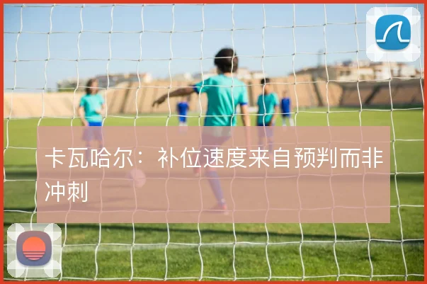 卡瓦哈尔：补位速度来自预判而非冲刺