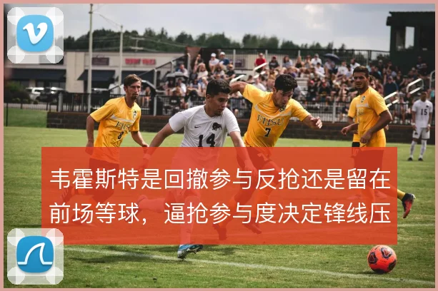 韦霍斯特是回撤参与反抢还是留在前场等球，逼抢参与度决定锋线压迫成色