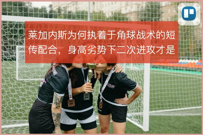 莱加内斯为何执着于角球战术的短传配合，身高劣势下二次进攻才是得分钥匙