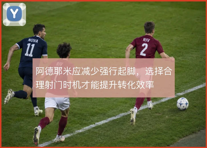 阿德耶米应减少强行起脚，选择合理射门时机才能提升转化效率