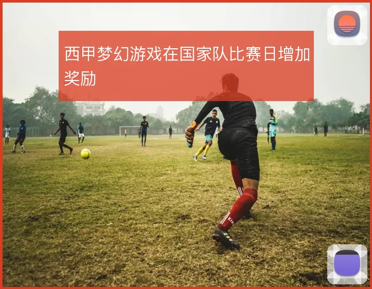 西甲梦幻游戏在国家队比赛日增加奖励