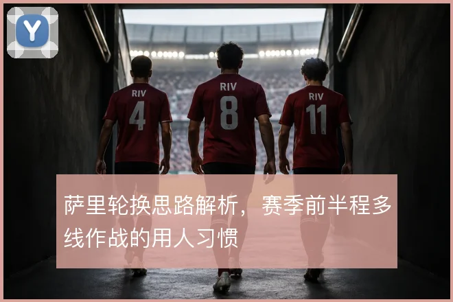 萨里轮换思路解析，赛季前半程多线作战的用人习惯