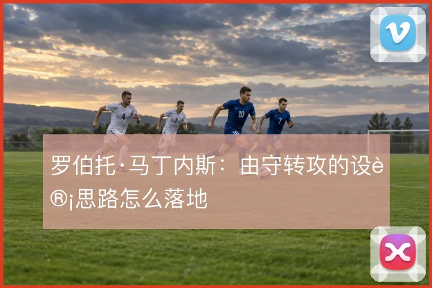 罗伯托·马丁内斯:由守转攻的设计思路怎么落地