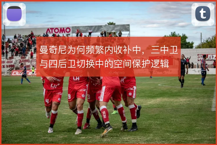 曼奇尼为何频繁内收补中，三中卫与四后卫切换中的空间保护逻辑