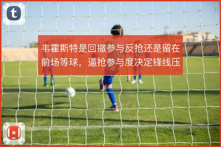 韦霍斯特是回撤参与反抢还是留在前场等球，逼抢参与度决定锋线压迫成色