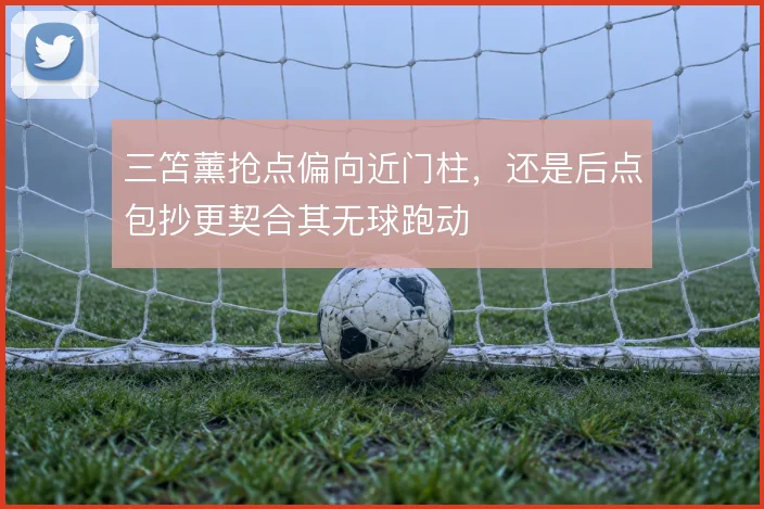 三笘薰抢点偏向近门柱，还是后点包抄更契合其无球跑动