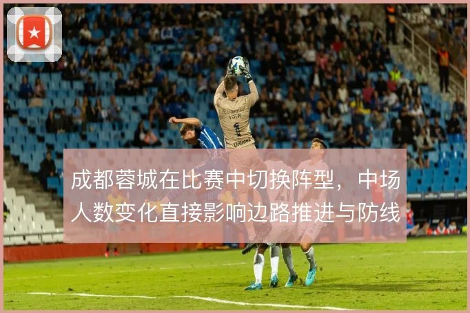 成都蓉城在比赛中切换阵型，中场人数变化直接影响边路推进与防线保护