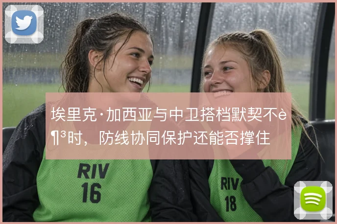埃里克·加西亚与中卫搭档默契不足时，防线协同保护还能否撑住