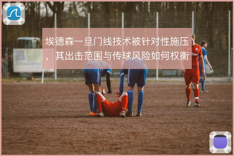 埃德森一旦门线技术被针对性施压，其出击范围与传球风险如何权衡