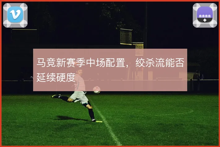 马竞新赛季中场配置，绞杀流能否延续硬度