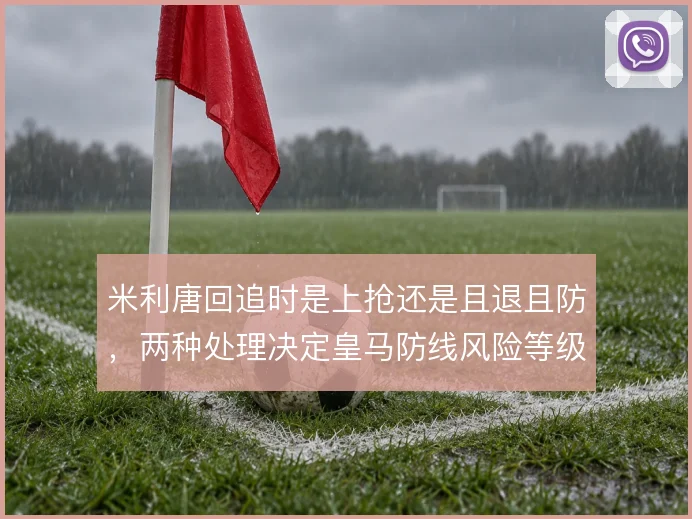 米利唐回追时是上抢还是且退且防，两种处理决定皇马防线风险等级
