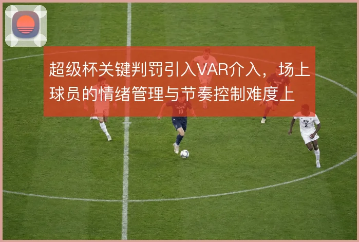 超级杯关键判罚引入VAR介入，场上球员的情绪管理与节奏控制难度上升
