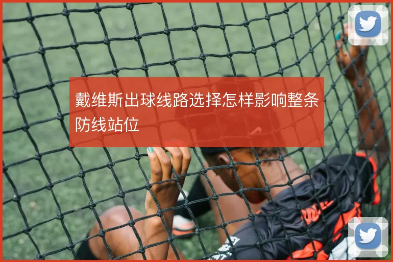 戴维斯出球线路选择怎样影响整条防线站位