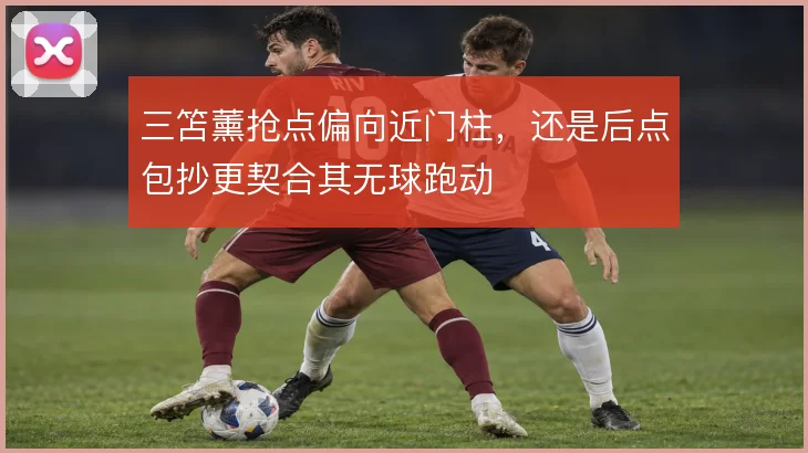三笘薰抢点偏向近门柱，还是后点包抄更契合其无球跑动