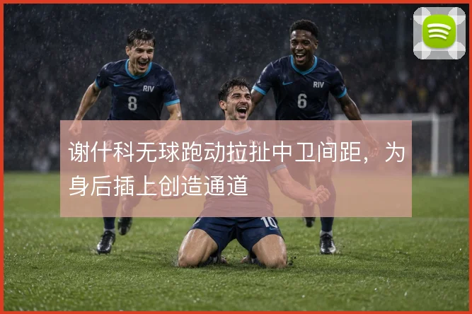 谢什科无球跑动拉扯中卫间距，为身后插上创造通道