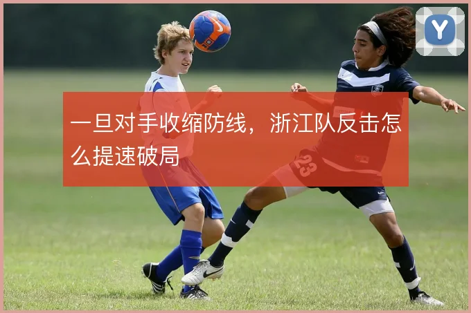 一旦对手收缩防线，浙江队反击怎么提速破局