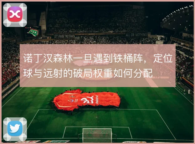 诺丁汉森林一旦遇到铁桶阵，定位球与远射的破局权重如何分配