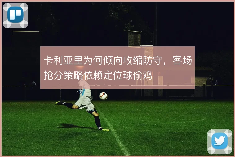卡利亚里为何倾向收缩防守，客场抢分策略依赖定位球偷鸡