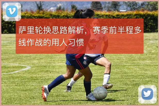萨里轮换思路解析，赛季前半程多线作战的用人习惯