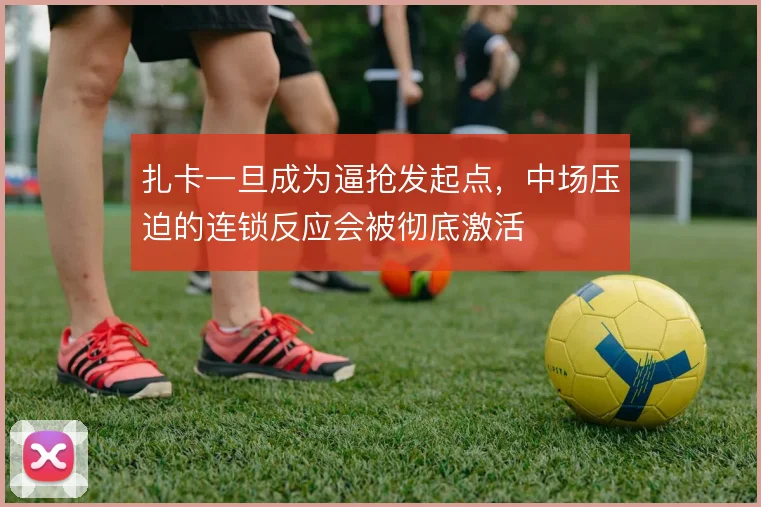扎卡一旦成为逼抢发起点，中场压迫的连锁反应会被彻底激活