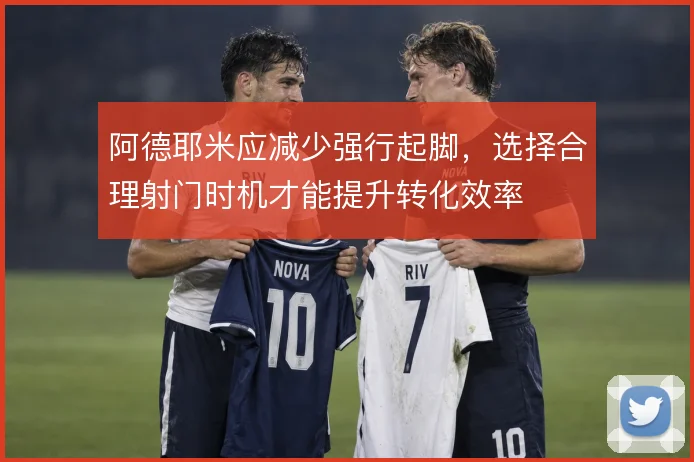 阿德耶米应减少强行起脚，选择合理射门时机才能提升转化效率