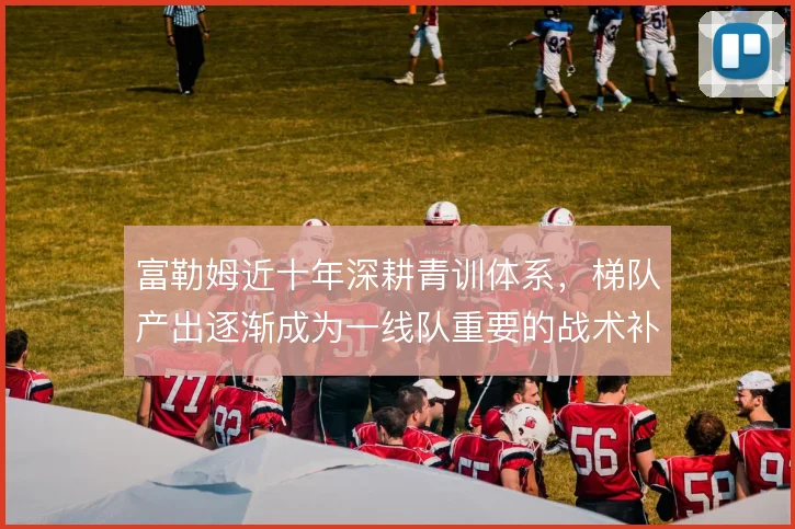 富勒姆近十年深耕青训体系，梯队产出逐渐成为一线队重要的战术补充