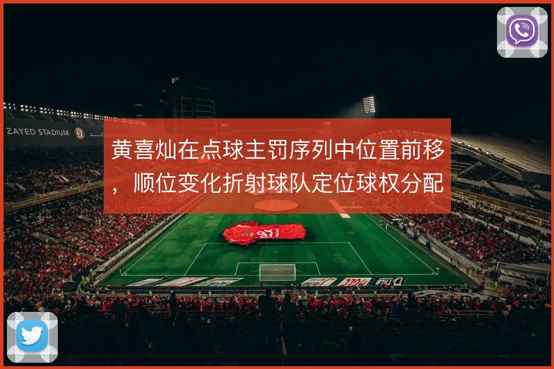 黄喜灿在点球主罚序列中位置前移，顺位变化折射球队定位球权分配