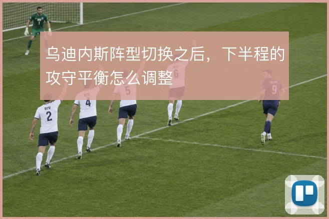 乌迪内斯阵型切换之后，下半程的攻守平衡怎么调整