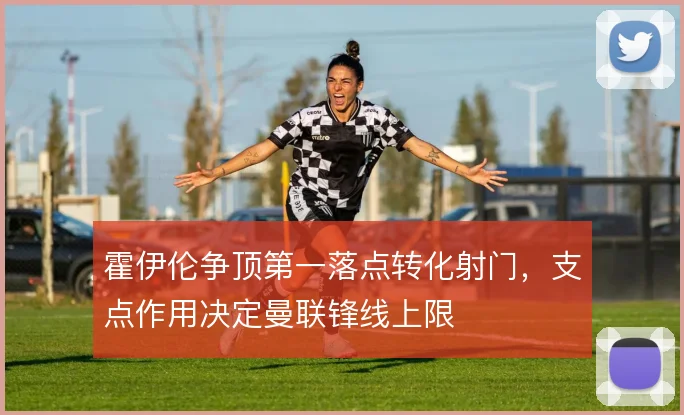 霍伊伦争顶第一落点转化射门，支点作用决定曼联锋线上限