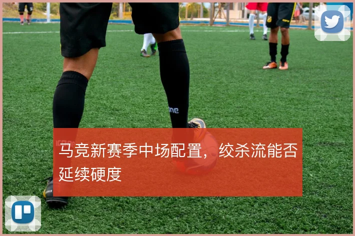 马竞新赛季中场配置，绞杀流能否延续硬度