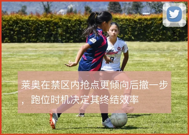 莱奥在禁区内抢点更倾向后撤一步，跑位时机决定其终结效率