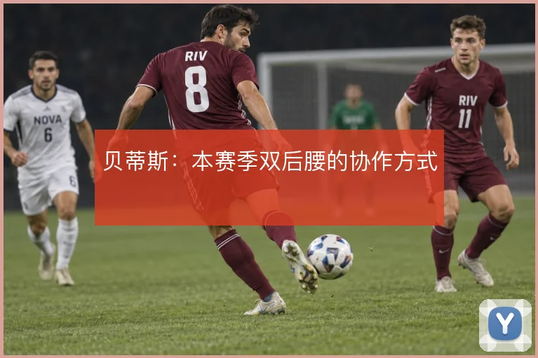 贝蒂斯：本赛季双后腰的协作方式