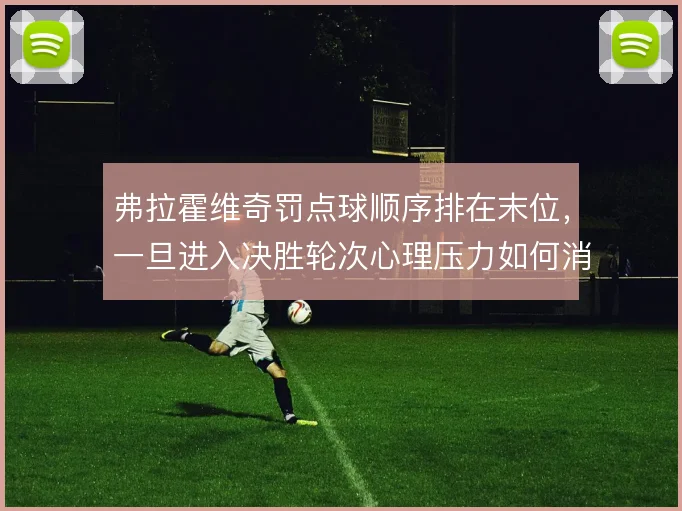 弗拉霍维奇罚点球顺序排在末位，一旦进入决胜轮次心理压力如何消化