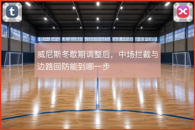 威尼斯冬歇期调整后，中场拦截与边路回防能到哪一步
