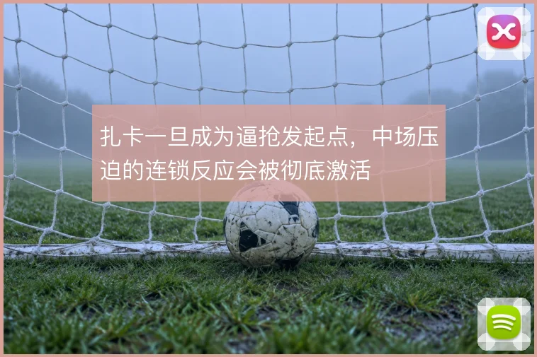 扎卡一旦成为逼抢发起点，中场压迫的连锁反应会被彻底激活
