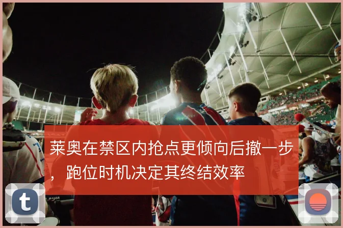 莱奥在禁区内抢点更倾向后撤一步，跑位时机决定其终结效率