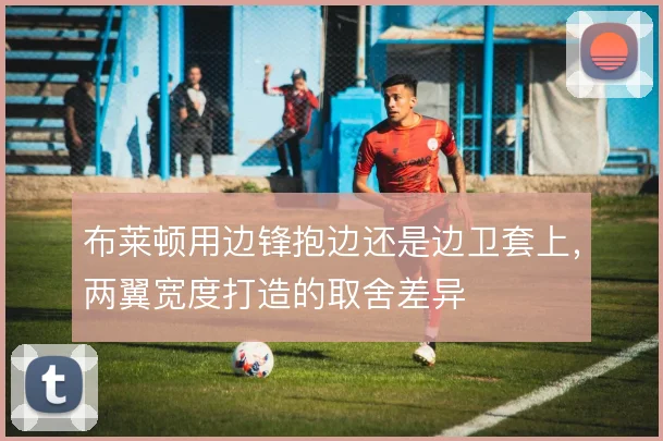 布莱顿用边锋抱边还是边卫套上，两翼宽度打造的取舍差异