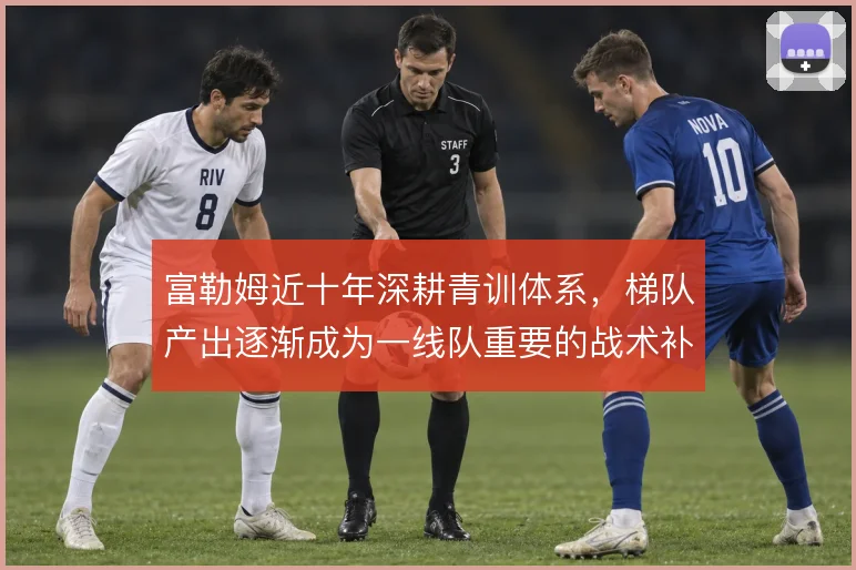 富勒姆近十年深耕青训体系，梯队产出逐渐成为一线队重要的战术补充