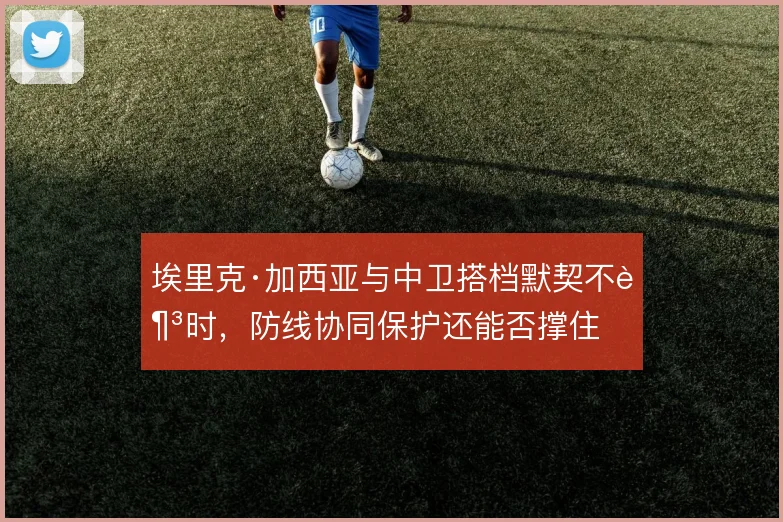 埃里克·加西亚与中卫搭档默契不足时，防线协同保护还能否撑住