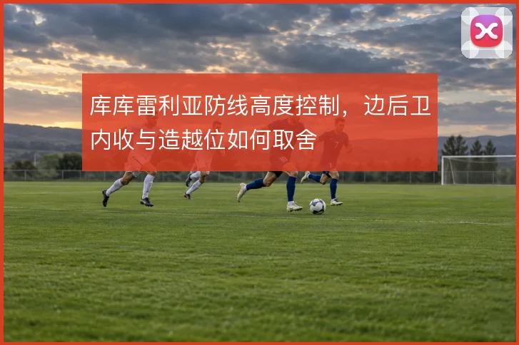 库库雷利亚防线高度控制，边后卫内收与造越位如何取舍