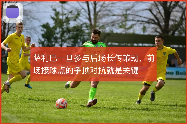 萨利巴一旦参与后场长传策动，前场接球点的争顶对抗就是关键