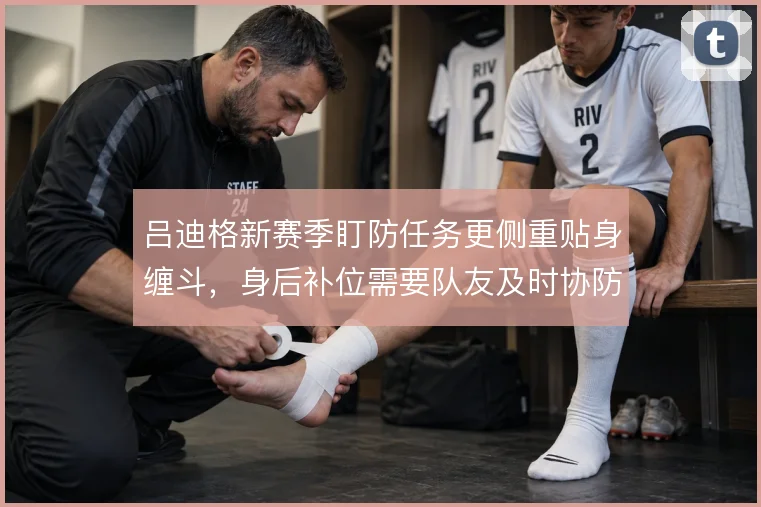 吕迪格新赛季盯防任务更侧重贴身缠斗，身后补位需要队友及时协防